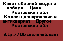 Капот сборной модели- победа  › Цена ­ 250 - Ростовская обл. Коллекционирование и антиквариат » Другое   . Ростовская обл.